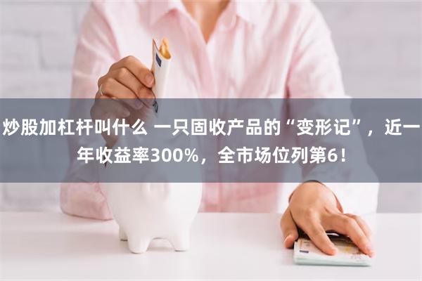 炒股加杠杆叫什么 一只固收产品的“变形记”，近一年收益率300%，全市场位列第6！