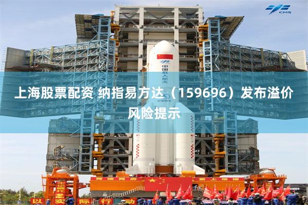 上海股票配资 纳指易方达（159696）发布溢价风险提示