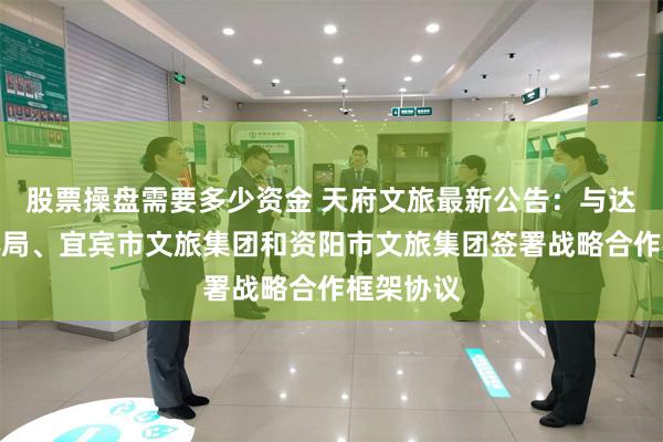 股票操盘需要多少资金 天府文旅最新公告：与达州市文体局、宜宾市文旅集团和资阳市文旅集团签署战略合作框架协议