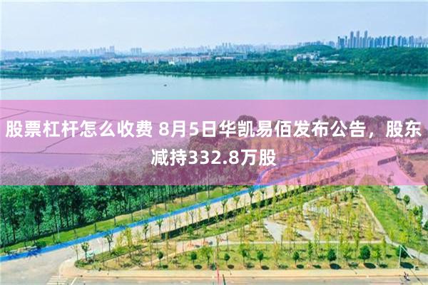 股票杠杆怎么收费 8月5日华凯易佰发布公告，股东减持332.8万股