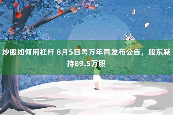 炒股如何用杠杆 8月5日粤万年青发布公告，股东减持89.5万股