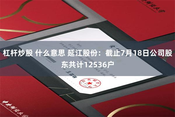 杠杆炒股 什么意思 延江股份：截止7月18日公司股东共计12536户