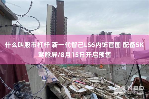 什么叫股市杠杆 新一代智己LS6内饰官图 配备5K驾舱屏/8月15日开启预售