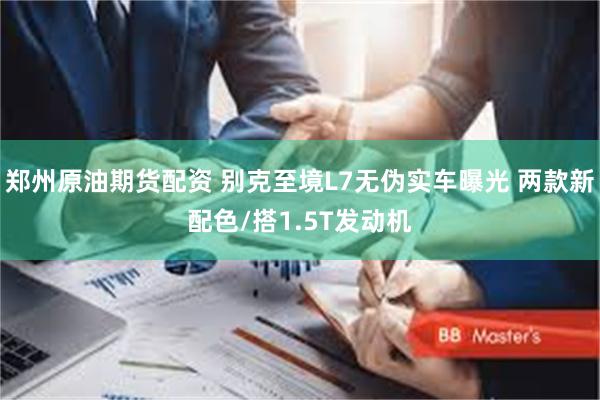 郑州原油期货配资 别克至境L7无伪实车曝光 两款新配色/搭1.5T发动机