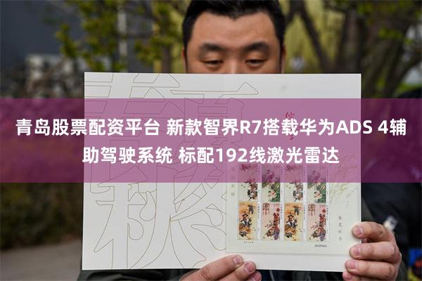 青岛股票配资平台 新款智界R7搭载华为ADS 4辅助驾驶系统 标配192线激光雷达
