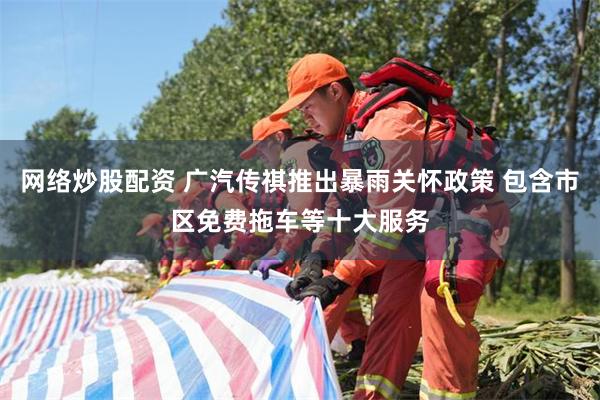 网络炒股配资 广汽传祺推出暴雨关怀政策 包含市区免费拖车等十大服务