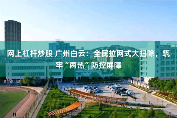 网上杠杆炒股 广州白云：全民拉网式大扫除，筑牢“两热”防控屏障
