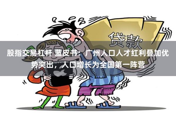 股指交易杠杆 蓝皮书：广州人口人才红利叠加优势突出，人口增长为全国第一阵营