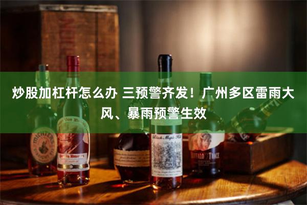 炒股加杠杆怎么办 三预警齐发！广州多区雷雨大风、暴雨预警生效