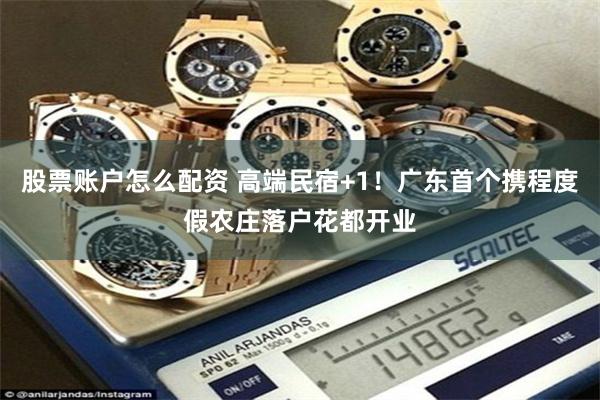 股票账户怎么配资 高端民宿+1！广东首个携程度假农庄落户花都开业