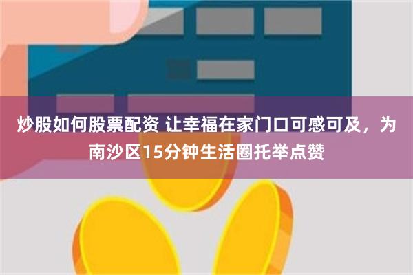 炒股如何股票配资 让幸福在家门口可感可及,为南沙区15分钟生活圈托举点赞