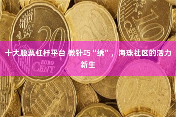 十大股票杠杆平台 微针巧“绣”，海珠社区的活力新生