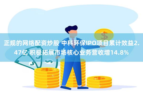 正规的网络配资炒股 中科环保IPO项目累计效益2.47亿 积极拓展市场核心业务营收增14.8%