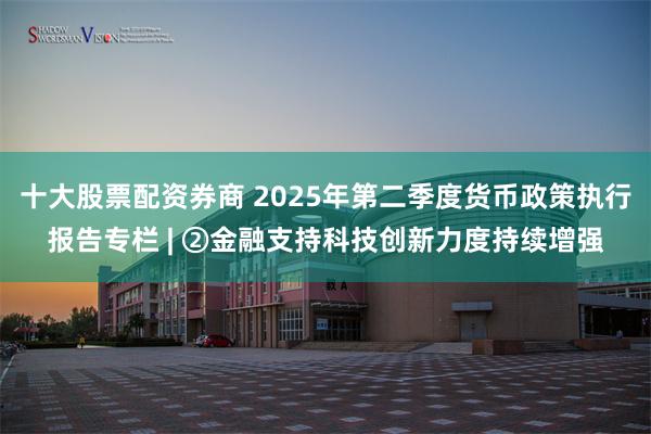 十大股票配资券商 2025年第二季度货币政策执行报告专栏 | ②金融支持科技创新力度持续增强
