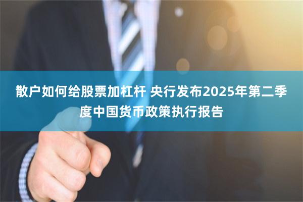 散户如何给股票加杠杆 央行发布2025年第二季度中国货币政策执行报告