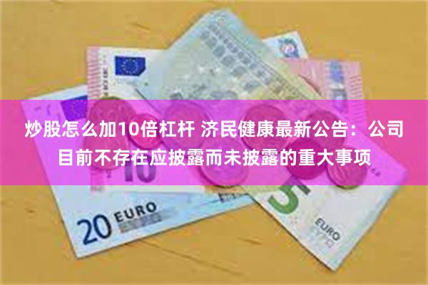炒股怎么加10倍杠杆 济民健康最新公告：公司目前不存在应披露而未披露的重大事项