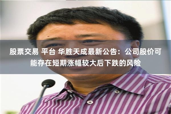 股票交易 平台 华胜天成最新公告：公司股价可能存在短期涨幅较大后下跌的风险