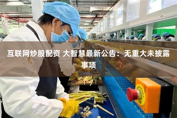 互联网炒股配资 大智慧最新公告：无重大未披露事项
