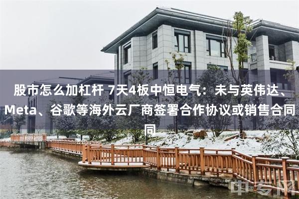 股市怎么加杠杆 7天4板中恒电气：未与英伟达、Meta、谷歌等海外云厂商签署合作协议或销售合同