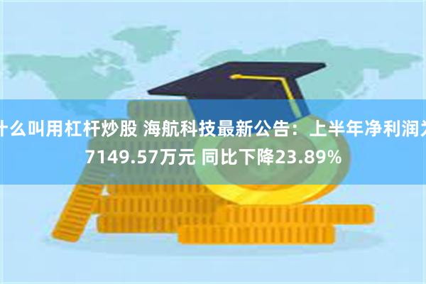 什么叫用杠杆炒股 海航科技最新公告：上半年净利润为7149.57万元 同比下降23.89%