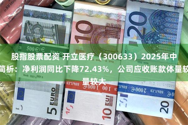 股指股票配资 开立医疗（300633）2025年中报简析：净利润同比下降72.43%，公司应收账款体量较大