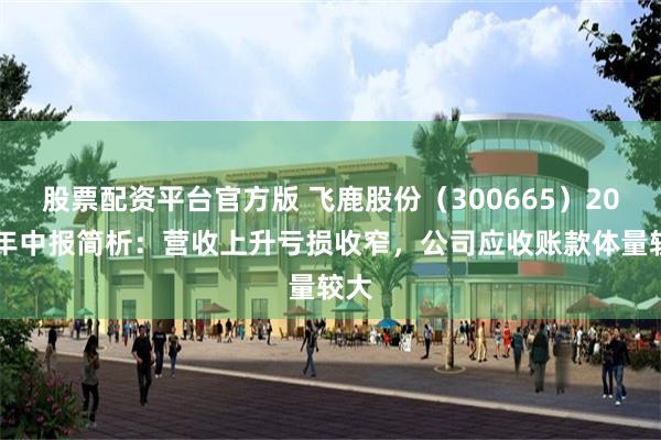 股票配资平台官方版 飞鹿股份（300665）2025年中报简析：营收上升亏损收窄，公司应收账款体量较大