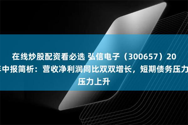 在线炒股配资看必选 弘信电子（300657）2025年中报简析：营收净利润同比双双增长，短期债务压力上升