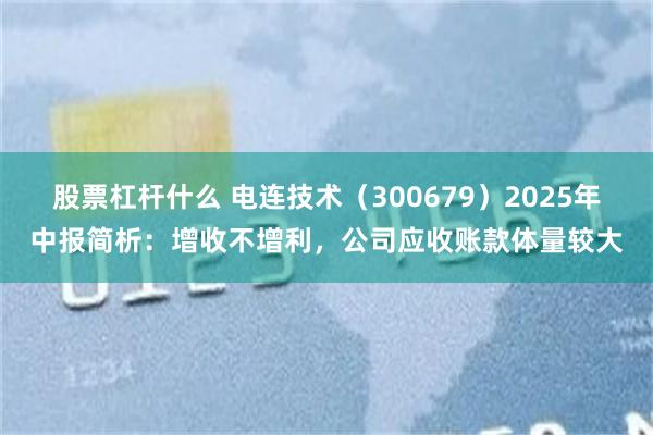 股票杠杆什么 电连技术（300679）2025年中报简析：增收不增利，公司应收账款体量较大