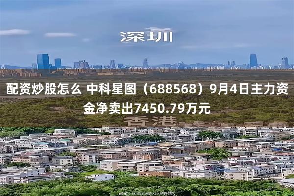 配资炒股怎么 中科星图（688568）9月4日主力资金净卖出7450.79万元