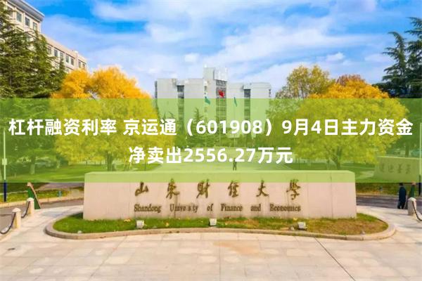 杠杆融资利率 京运通（601908）9月4日主力资金净卖出2556.27万元
