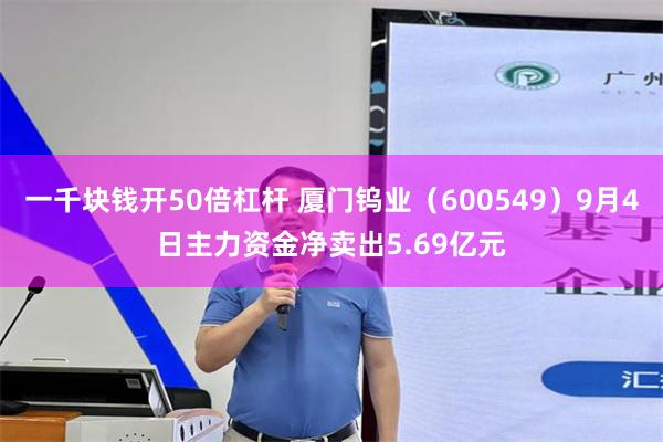 一千块钱开50倍杠杆 厦门钨业（600549）9月4日主力资金净卖出5.69亿元