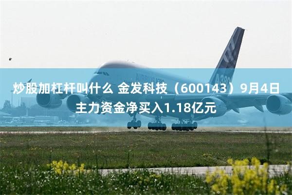 炒股加杠杆叫什么 金发科技（600143）9月4日主力资金净买入1.18亿元