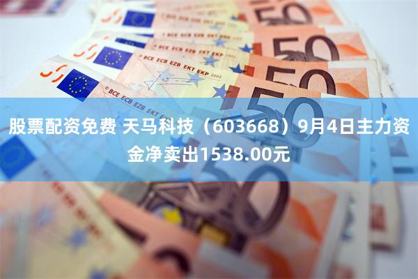 股票配资免费 天马科技（603668）9月4日主力资金净卖出1538.00元