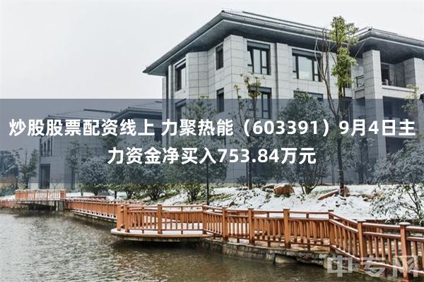 炒股股票配资线上 力聚热能（603391）9月4日主力资金净买入753.84万元