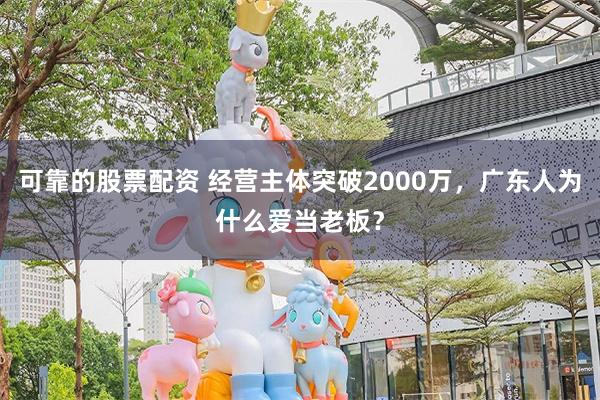 可靠的股票配资 经营主体突破2000万，广东人为什么爱当老板？
