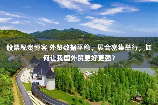 股票配资博客 外贸数据平稳、展会密集举行，如何让我国外贸更好更强？