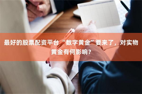 最好的股票配资平台 “数字黄金”要来了，对实物黄金有何影响？