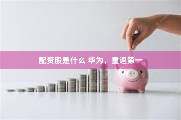 配资股是什么 华为，重返第一