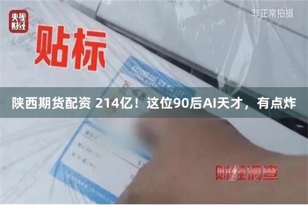 陕西期货配资 214亿！这位90后AI天才，有点炸