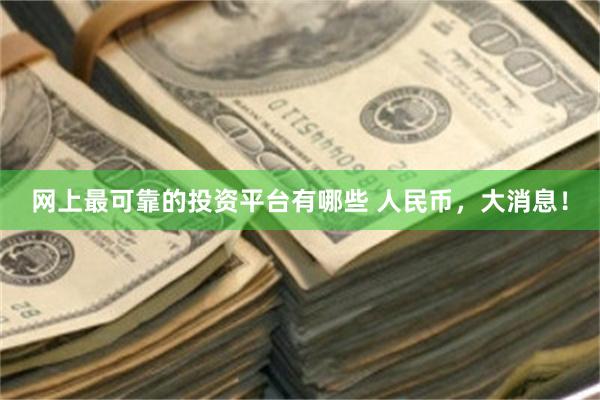网上最可靠的投资平台有哪些 人民币,大消息!