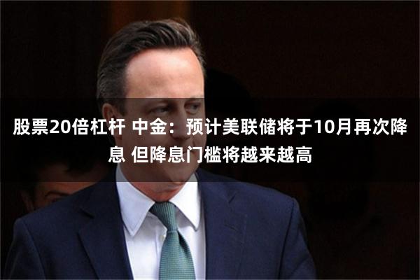 股票20倍杠杆 中金：预计美联储将于10月再次降息 但降息门槛将越来越高
