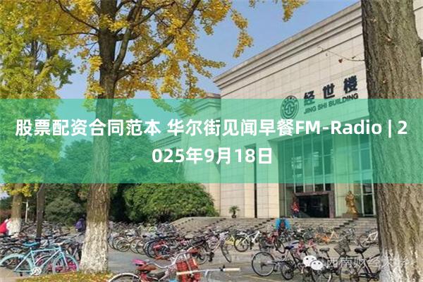股票配资合同范本 华尔街见闻早餐FM-Radio | 2025年9月18日
