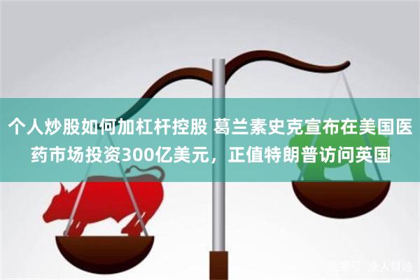 个人炒股如何加杠杆控股 葛兰素史克宣布在美国医药市场投资300亿美元，正值特朗普访问英国
