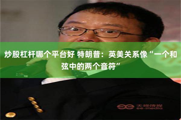 炒股杠杆哪个平台好 特朗普：英美关系像“一个和弦中的两个音符”