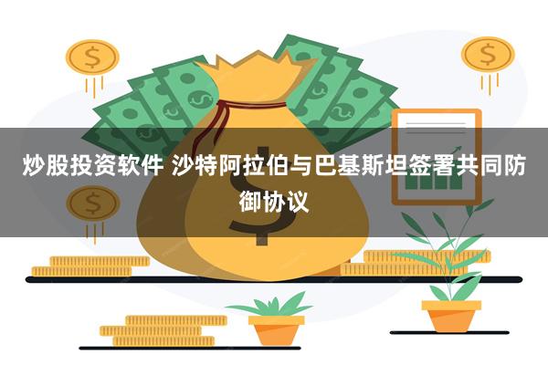 炒股投资软件 沙特阿拉伯与巴基斯坦签署共同防御协议