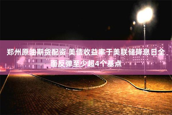 郑州原油期货配资 美债收益率于美联储降息日全面反弹至少超4个基点