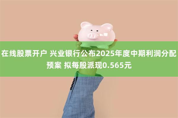 在线股票开户 兴业银行公布2025年度中期利润分配预案 拟每股派现0.565元