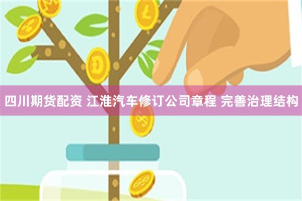 四川期货配资 江淮汽车修订公司章程 完善治理结构