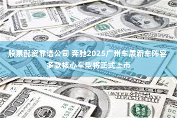 股票配资靠谱公司 奔驰2025广州车展新车阵容 多款核心车型将正式上市