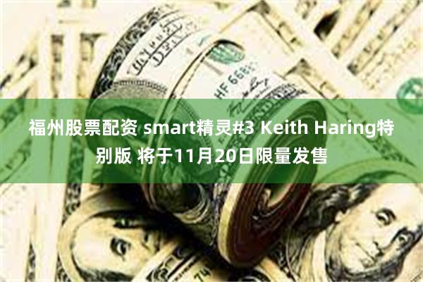 福州股票配资 smart精灵#3 Keith Haring特别版 将于11月20日限量发售